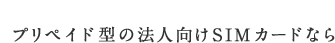 プリペイド型の法人向けSIMカードなら