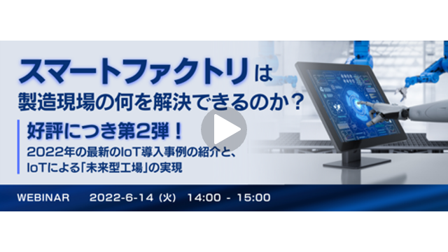 【「スマートファクトリ」は製造現場の何を解決できるのか？】第2弾： 2022年の最新のIoT導入事例の紹介と、IoTによる「未来型工場」の実現