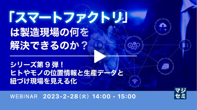 【「スマートファクトリ」は製造現場の何を解決できるのか？】第9弾：ヒトやモノの位置情報と生産データと紐づけ現場を見える化