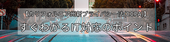 【カリフォルニア州新プライバシー法(CCPA)】すぐわかるIT対応のポイント