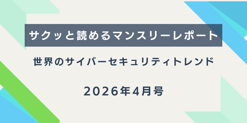 【サクッと読めるマンスリーレポート】。世界のサイバーセキュリティトレンド（2026年4月号）