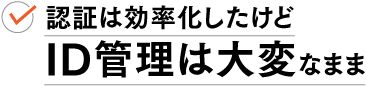 認証は効率化したけど ID管理は大変なまま