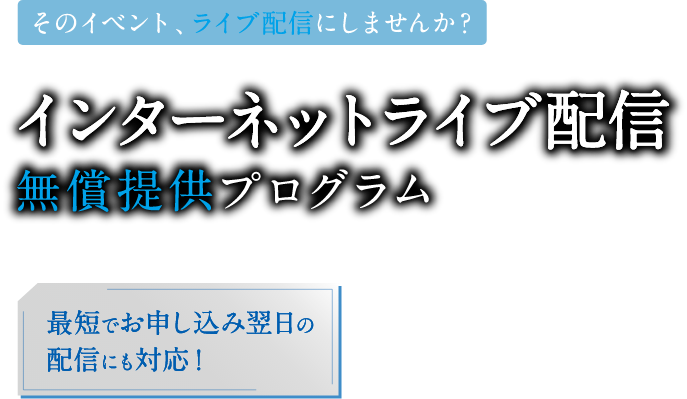 そのイベント、ライブ配信にしませんか？ インターネットライブ配信無償提供プログラム 最短でお申し込み翌日の配信にも対応！ 対象期間 2020年5月31日の配信まで