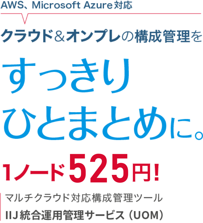 AWS、MicrosoftAzure対応 クラウド&オンプレの構成管理を すっきりひとまとめに。1ノード525円！マルチクラウド対応構成管理 ツールIIJ統合運用管理サービス（UOM）
